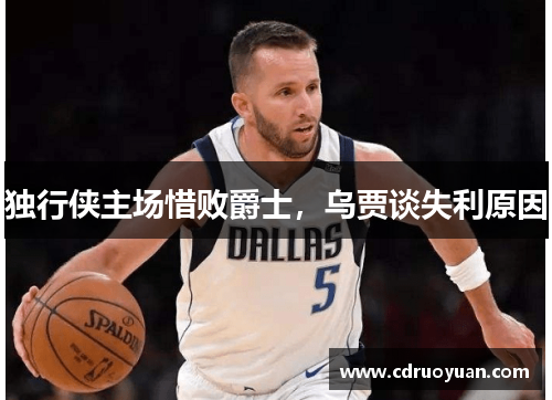 独行侠主场惜败爵士，乌贾谈失利原因
