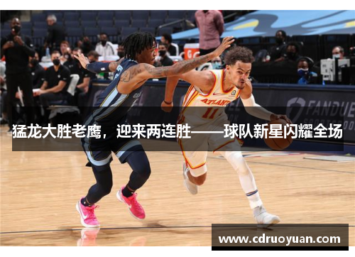 猛龙大胜老鹰，迎来两连胜——球队新星闪耀全场