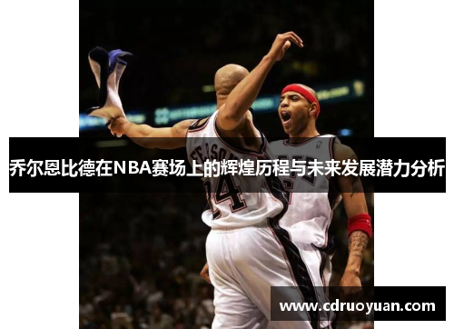 乔尔恩比德在NBA赛场上的辉煌历程与未来发展潜力分析