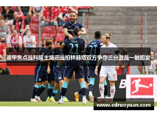德甲焦点战科隆主场迎战柏林赫塔双方争夺三分激战一触即发