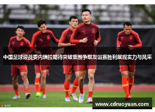 中国足球迎战委内瑞拉期待突破重围争取友谊赛胜利展现实力与风采