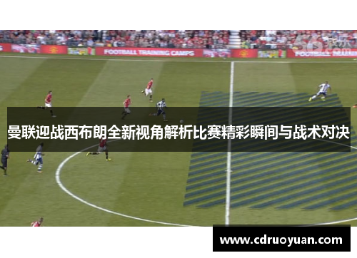 曼联迎战西布朗全新视角解析比赛精彩瞬间与战术对决