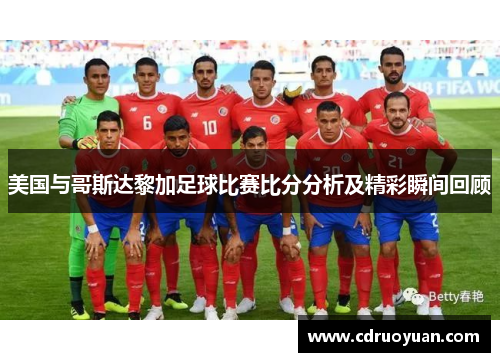 美国与哥斯达黎加足球比赛比分分析及精彩瞬间回顾