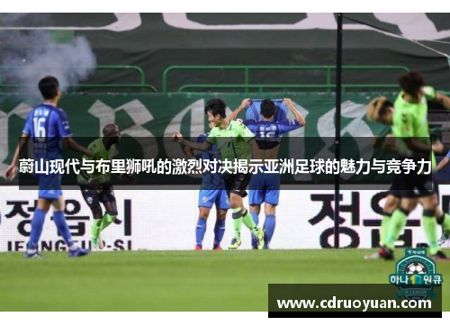 蔚山现代与布里狮吼的激烈对决揭示亚洲足球的魅力与竞争力