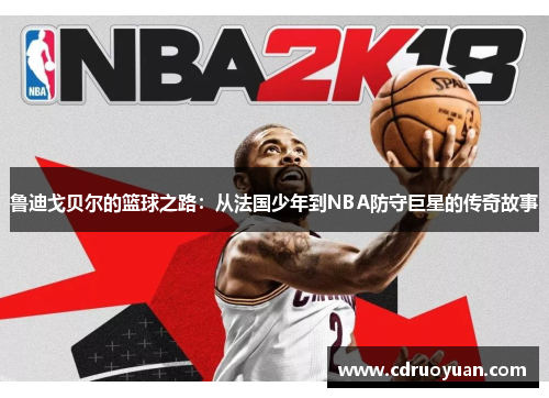 鲁迪戈贝尔的篮球之路：从法国少年到NBA防守巨星的传奇故事