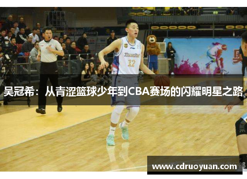 吴冠希：从青涩篮球少年到CBA赛场的闪耀明星之路
