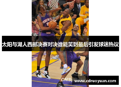 太阳与湖人西部决赛对决谁能笑到最后引发球迷热议