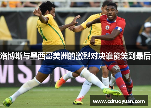 洛博斯与墨西哥美洲的激烈对决谁能笑到最后