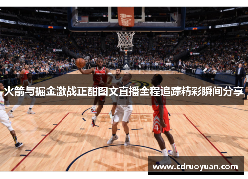 火箭与掘金激战正酣图文直播全程追踪精彩瞬间分享